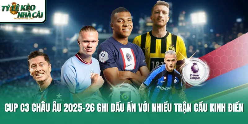 Cup C3 châu Âu 2025-26 ghi dấu ấn với nhiều trận cầu kinh điển