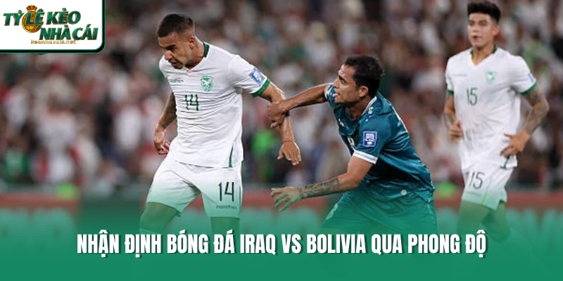 Nhận định bóng đá Iraq vs Bolivia qua phong độ